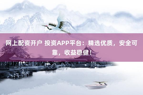 网上配资开户 投资APP平台：精选优质，安全可靠，收益稳健！