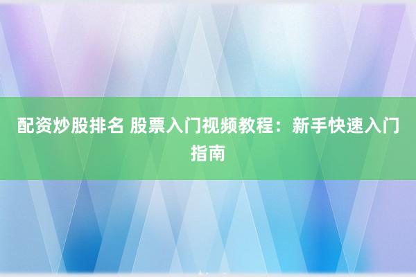 配资炒股排名 股票入门视频教程：新手快速入门指南