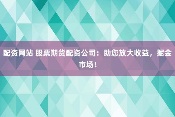 配资网站 股票期货配资公司：助您放大收益，掘金市场！