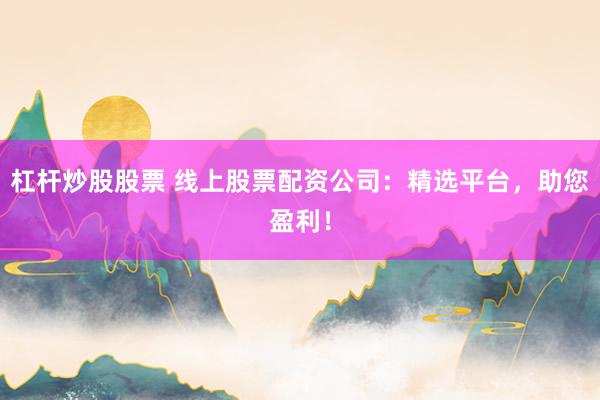 杠杆炒股股票 线上股票配资公司：精选平台，助您盈利！