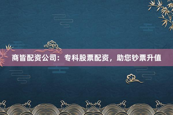 商皆配资公司：专科股票配资，助您钞票升值