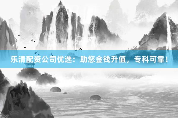 乐清配资公司优选：助您金钱升值，专科可靠！