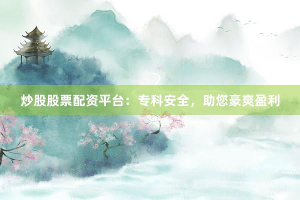 炒股股票配资平台：专科安全，助您豪爽盈利