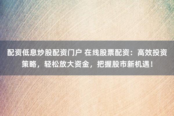 配资低息炒股配资门户 在线股票配资:高效投资策略,轻松放大资金,把握股市新机遇!