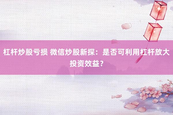 杠杆炒股亏损 微信炒股新探：是否可利用杠杆放大投资效益？