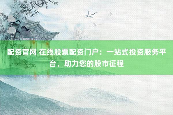 配资官网 在线股票配资门户：一站式投资服务平台，助力您的股市征程