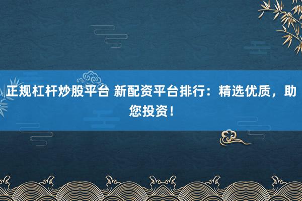 正规杠杆炒股平台 新配资平台排行:精选优质,助您投资!