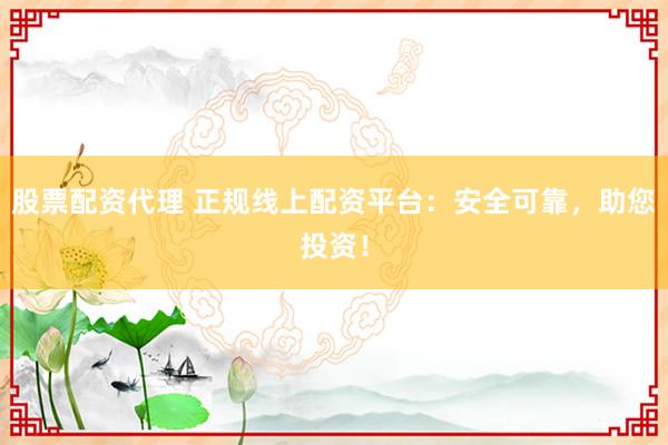 股票配资代理 正规线上配资平台:安全可靠,助您投资!