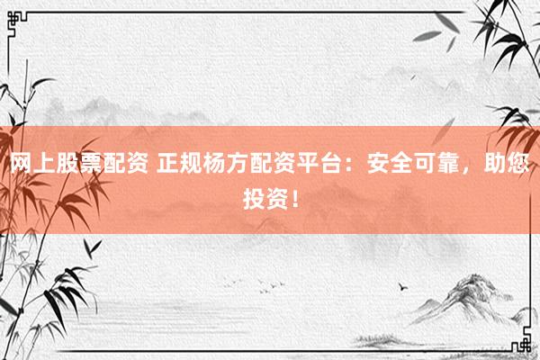 网上股票配资 正规杨方配资平台:安全可靠,助您投资!