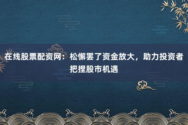 在线股票配资网：松懈罢了资金放大，助力投资者把捏股市机遇