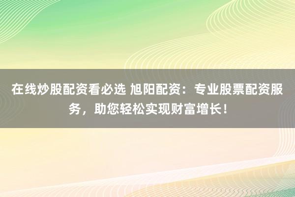 在线炒股配资看必选 旭阳配资：专业股票配资服务，助您轻松实现财富增长！