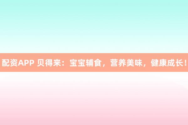 配资APP 贝得来：宝宝辅食，营养美味，健康成长！