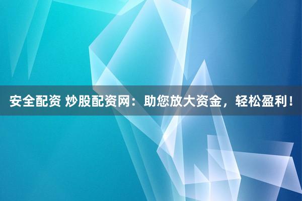 安全配资 炒股配资网：助您放大资金，轻松盈利！