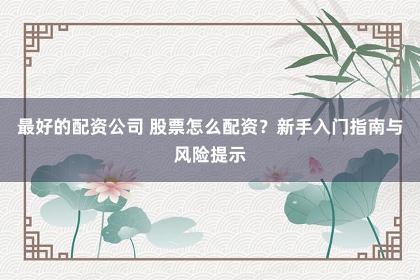 最好的配资公司 股票怎么配资？新手入门指南与风险提示