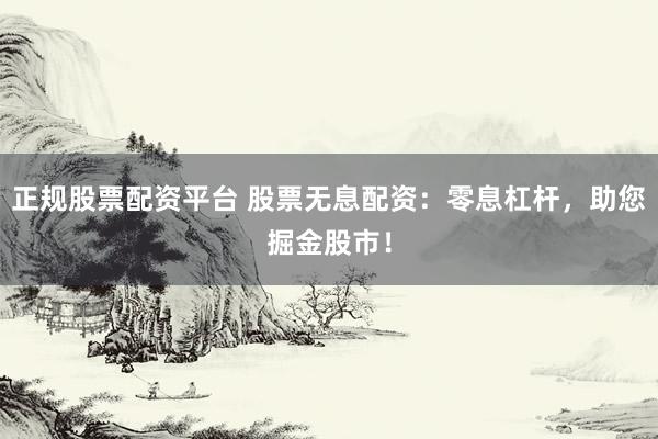 正规股票配资平台 股票无息配资：零息杠杆，助您掘金股市！