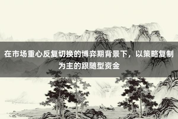 在市场重心反复切换的博弈期背景下，以策略复制为主的跟随型资金