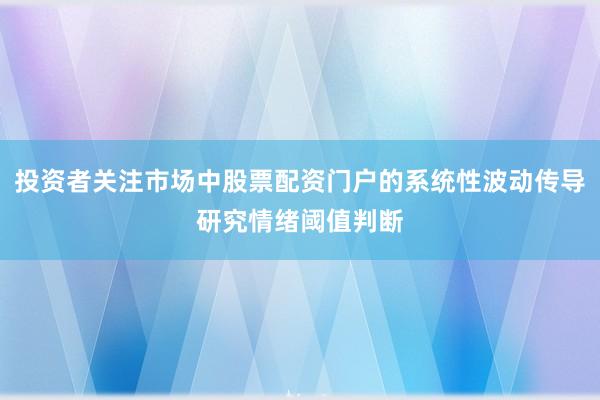 投资者关注市场中股票配资门户的系统性波动传导研究情绪阈值判断