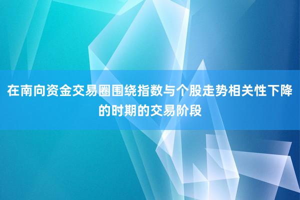 在南向资金交易圈围绕指数与个股走势相关性下降的时期的交易阶段