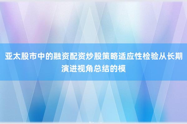 亚太股市中的融资配资炒股策略适应性检验从长期演进视角总结的模