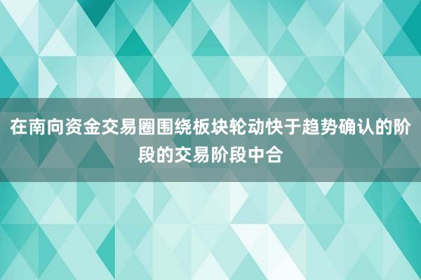 在南向资金交易圈围绕板块轮动快于趋势确认的阶段的交易阶段中合