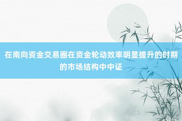 在南向资金交易圈在资金轮动效率明显提升的时期的市场结构中中证