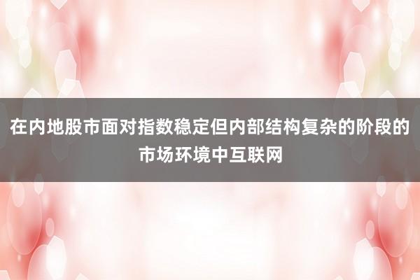 在内地股市面对指数稳定但内部结构复杂的阶段的市场环境中互联网