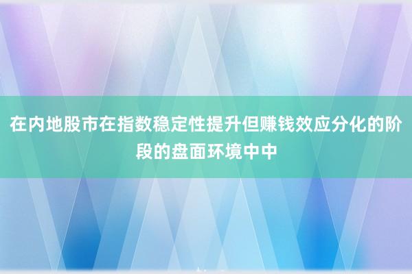 在内地股市在指数稳定性提升但赚钱效应分化的阶段的盘面环境中中