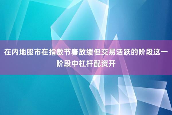 在内地股市在指数节奏放缓但交易活跃的阶段这一阶段中杠杆配资开