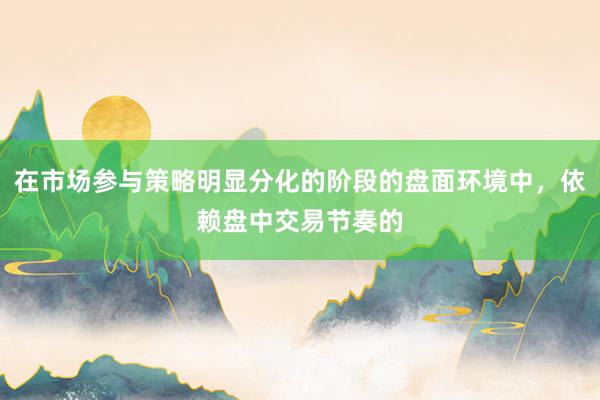在市场参与策略明显分化的阶段的盘面环境中，依赖盘中交易节奏的