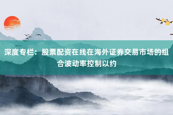 深度专栏：股票配资在线在海外证券交易市场的组合波动率控制以约