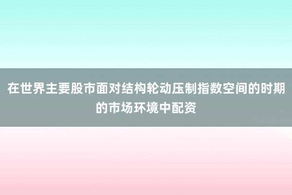 在世界主要股市面对结构轮动压制指数空间的时期的市场环境中配资