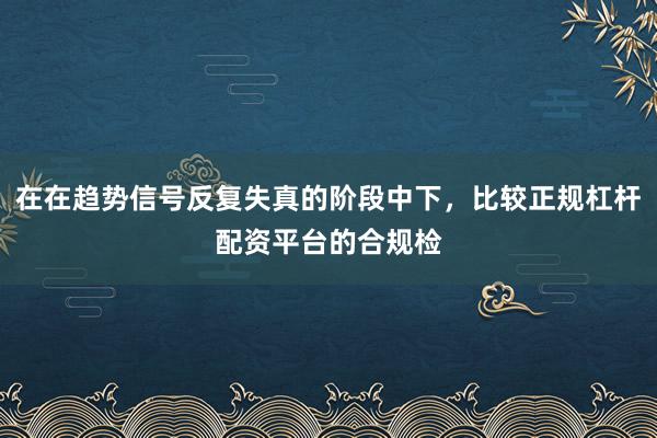 在在趋势信号反复失真的阶段中下，比较正规杠杆配资平台的合规检