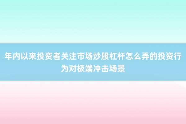 年内以来投资者关注市场炒股杠杆怎么弄的投资行为对极端冲击场景
