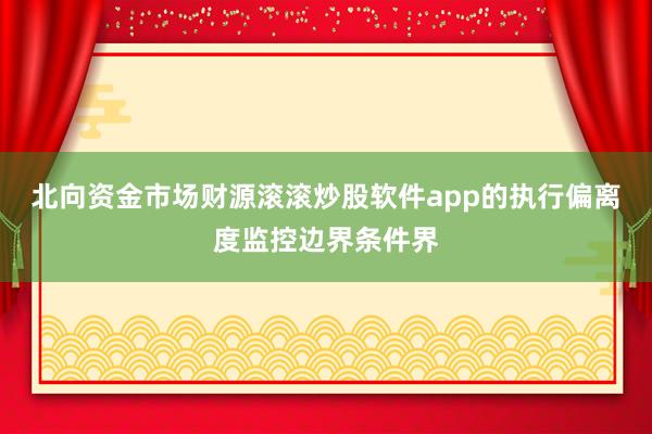 北向资金市场财源滚滚炒股软件app的执行偏离度监控边界条件界
