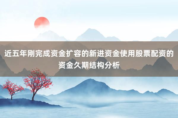近五年刚完成资金扩容的新进资金使用股票配资的资金久期结构分析