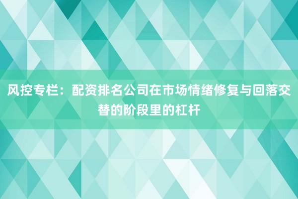 风控专栏：配资排名公司在市场情绪修复与回落交替的阶段里的杠杆