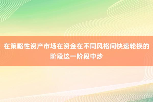 在策略性资产市场在资金在不同风格间快速轮换的阶段这一阶段中炒