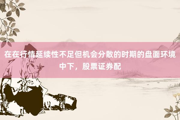 在在行情延续性不足但机会分散的时期的盘面环境中下，股票证券配