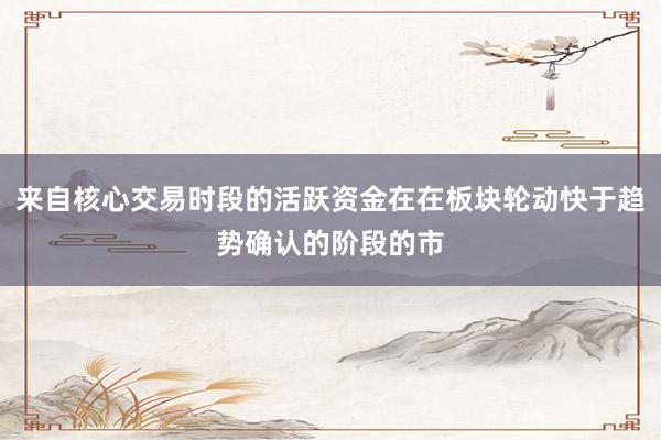 来自核心交易时段的活跃资金在在板块轮动快于趋势确认的阶段的市