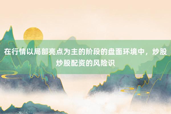 在行情以局部亮点为主的阶段的盘面环境中，炒股炒股配资的风险识