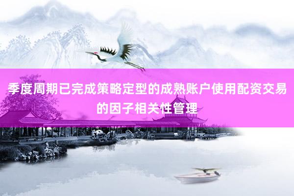 季度周期已完成策略定型的成熟账户使用配资交易的因子相关性管理