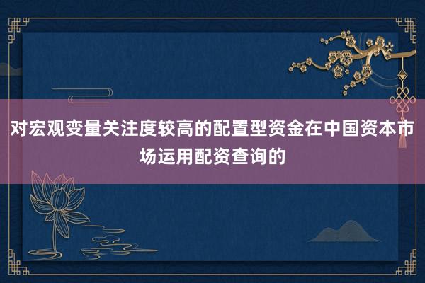 对宏观变量关注度较高的配置型资金在中国资本市场运用配资查询的