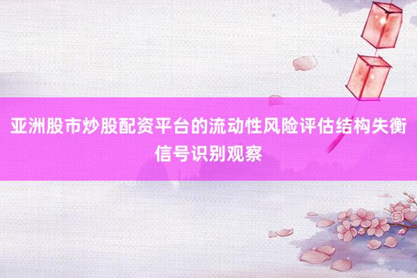 亚洲股市炒股配资平台的流动性风险评估结构失衡信号识别观察