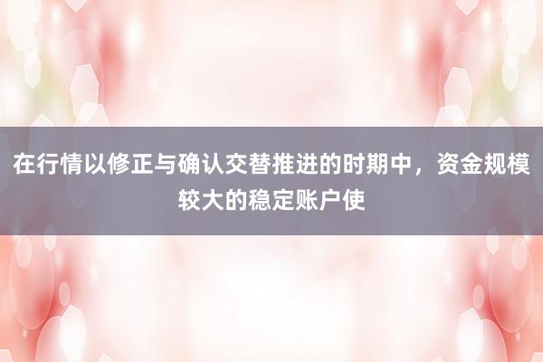 在行情以修正与确认交替推进的时期中，资金规模较大的稳定账户使