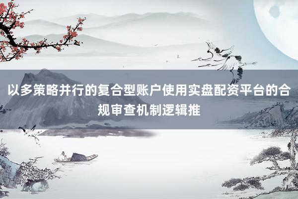 以多策略并行的复合型账户使用实盘配资平台的合规审查机制逻辑推