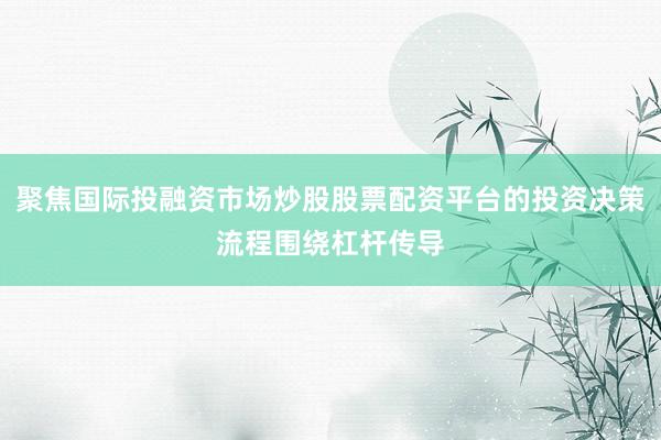 聚焦国际投融资市场炒股股票配资平台的投资决策流程围绕杠杆传导