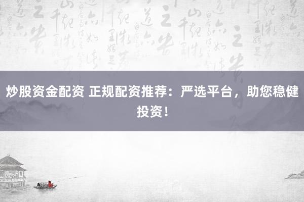 炒股资金配资 正规配资推荐：严选平台，助您稳健投资！