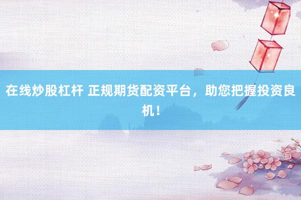 在线炒股杠杆 正规期货配资平台，助您把握投资良机！