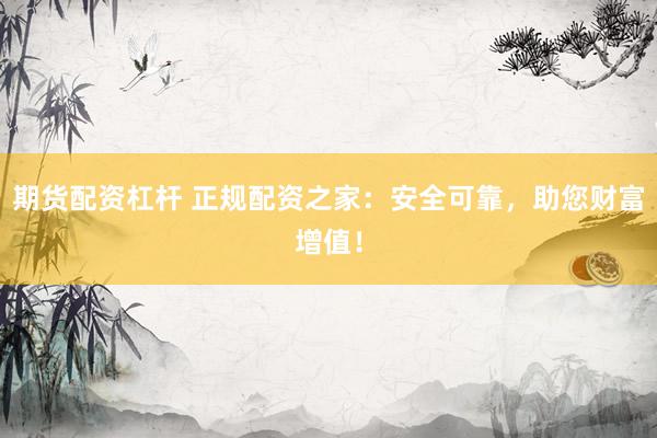 期货配资杠杆 正规配资之家：安全可靠，助您财富增值！