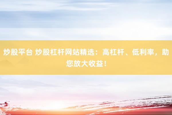 炒股平台 炒股杠杆网站精选：高杠杆、低利率，助您放大收益！
